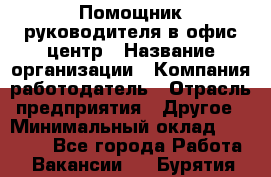 Помощник руководителя в офис-центр › Название организации ­ Компания-работодатель › Отрасль предприятия ­ Другое › Минимальный оклад ­ 24 000 - Все города Работа » Вакансии   . Бурятия респ.